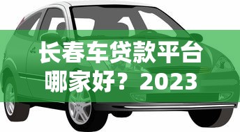 长春车贷款平台哪家好？2023最新车贷攻略