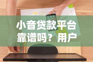 小音贷款平台靠谱吗？用户真实体验与优缺点全面解析