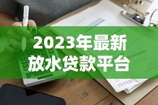 2023年最新放水贷款平台盘点：低门槛快速到账攻略