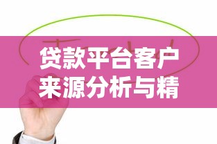 贷款平台客户来源分析与精准获客策略