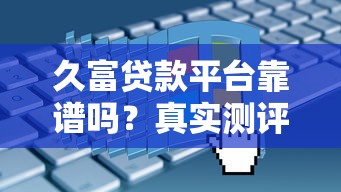 久富贷款平台靠谱吗？真实测评+申请攻略全解析