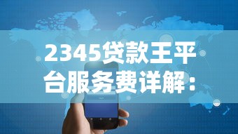 2345贷款王平台服务费详解：扣费规则与用户应对指南