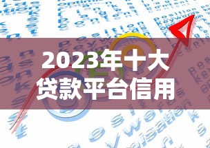 2023年十大贷款平台信用排行，正规靠谱平台推荐
