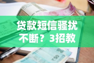 贷款短信骚扰不断？3招教你有效拦截与防范