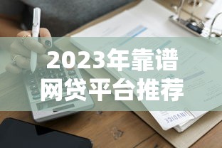 2023年靠谱网贷平台推荐：安全低息快速到账攻略
