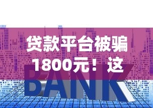 贷款平台被骗1800元！这些防骗技巧一定要看