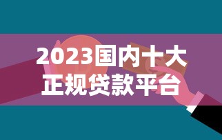 2023国内十大正规贷款平台排行，助你快速解决资金需求