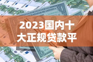 2023国内十大正规贷款平台排行，助你快速解决资金需求