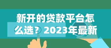 新开的贷款平台怎么选？2023年最新贷款渠道全解析