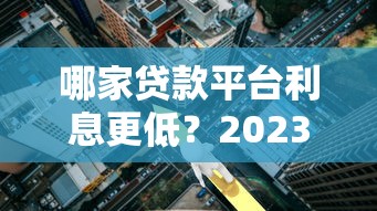 哪家贷款平台利息更低？2023年低息贷款平台对比分析