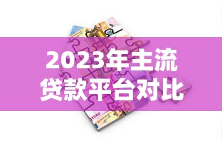 2023年主流贷款平台对比：如何选择最适合你的借贷渠道
