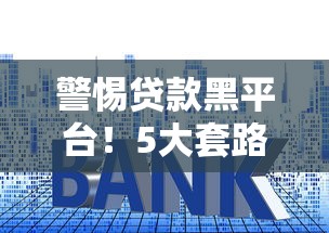 警惕贷款黑平台！5大套路揭秘与避坑指南