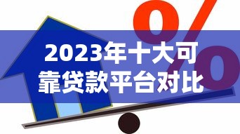 2023年十大可靠贷款平台对比：正规、低息、安全借贷推荐