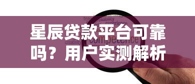 星辰贷款平台可靠吗？用户实测解析贷款安全性与服务体验