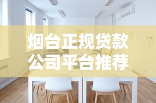 烟台正规贷款公司平台推荐：如何选择靠谱的贷款渠道？