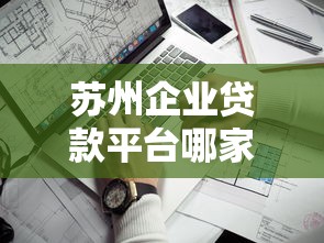 苏州企业贷款平台哪家靠谱？10大正规渠道盘点