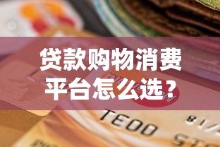 贷款购物消费平台怎么选？5大关键点帮你避开利率陷阱