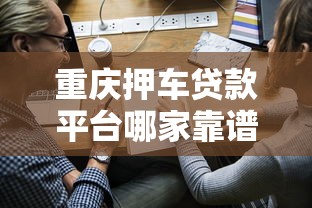 重庆押车贷款平台哪家靠谱？2023年申请全攻略