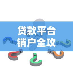 贷款平台销户全攻略：安全注销步骤与常见问题解析