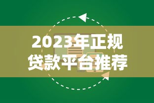 2023年正规贷款平台推荐名单：靠谱渠道一网打尽