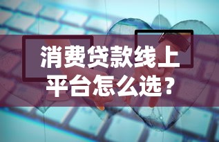 消费贷款线上平台怎么选？2023年申请全攻略