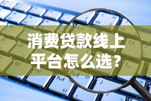 消费贷款线上平台怎么选？2023年申请全攻略