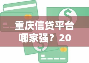 重庆信贷平台哪家强？2023年靠谱贷款渠道推荐