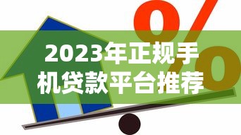 2023年正规手机贷款平台推荐：安全快速借款攻略