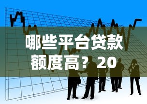 哪些平台贷款额度高？2023年正规大额借款渠道推荐
