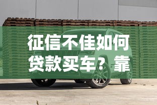 征信不佳如何贷款买车？靠谱平台推荐与避坑指南