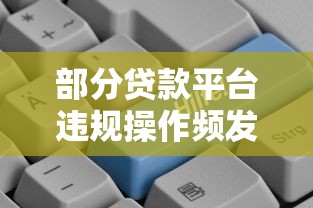 部分贷款平台违规操作频发：监管整治与用户风险提示