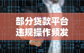 部分贷款平台违规操作频发：监管整治与用户风险提示