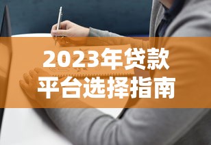 2023年贷款平台选择指南：5类靠谱渠道深度解析