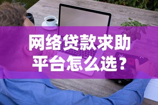网络贷款求助平台怎么选？这些避坑指南和正规渠道必须了解