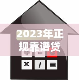 2023年正规靠谱贷款平台推荐：低利率、快速审批、安全有保障