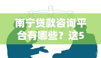 南宁贷款咨询平台有哪些？这5类渠道最靠谱！