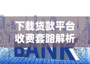 下载贷款平台收费套路解析及避坑指南