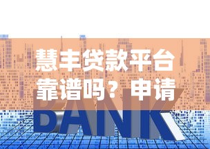慧丰贷款平台靠谱吗？申请流程、额度利率全解析