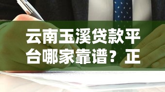 云南玉溪贷款平台哪家靠谱？正规贷款渠道选择攻略