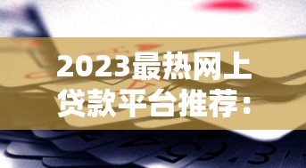 2023最热网上贷款平台推荐：正规靠谱、快速到账的TOP10选择