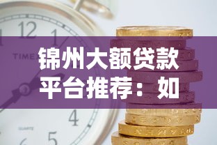锦州大额贷款平台推荐：如何快速申请10万以上资金