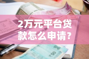2万元平台贷款怎么申请？额度、利率、流程全解析