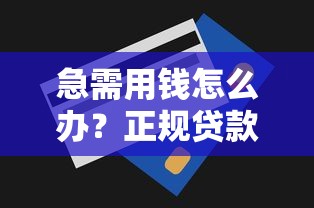 急需用钱怎么办？正规贷款平台推荐及申请全攻略