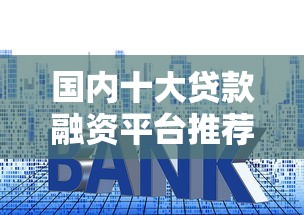 国内十大贷款融资平台推荐：正规渠道、低利率、快速审批