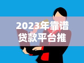 2023年靠谱贷款平台推荐：选对渠道轻松解决资金需求