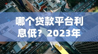 哪个贷款平台利息低？2023年低息贷款平台推荐及对比分析