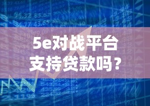 5e对战平台支持贷款吗？一文详解借款规则与替代方案