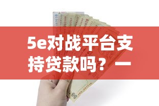 5e对战平台支持贷款吗？一文详解借款规则与替代方案