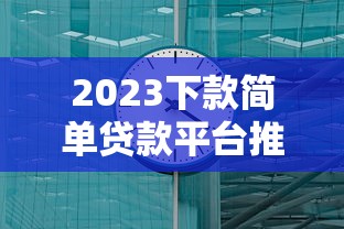 2023下款简单贷款平台推荐：快速到账，轻松解决资金需求
