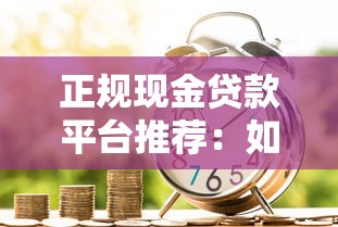 正规现金贷款平台推荐：如何选择安全靠谱的借款渠道？